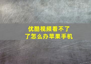 优酷视频看不了了怎么办苹果手机