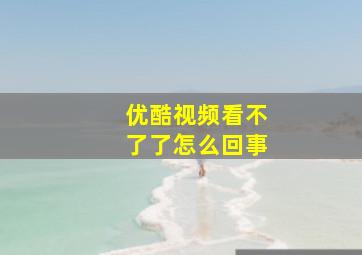 优酷视频看不了了怎么回事