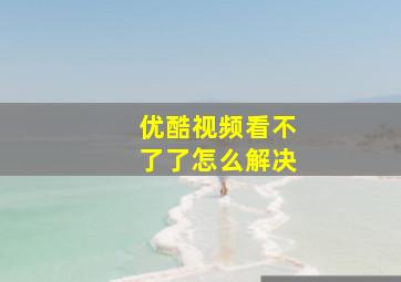 优酷视频看不了了怎么解决