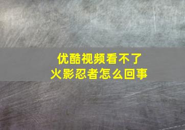 优酷视频看不了火影忍者怎么回事