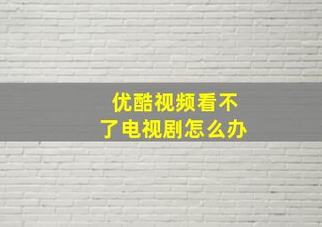 优酷视频看不了电视剧怎么办