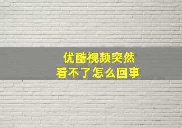 优酷视频突然看不了怎么回事