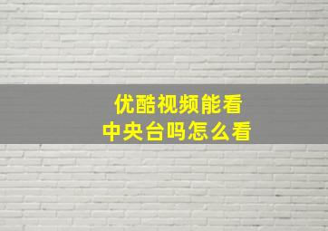 优酷视频能看中央台吗怎么看