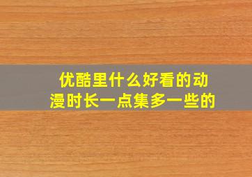 优酷里什么好看的动漫时长一点集多一些的