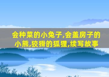 会种菜的小兔子,会盖房子的小熊,狡猾的狐狸,续写故事