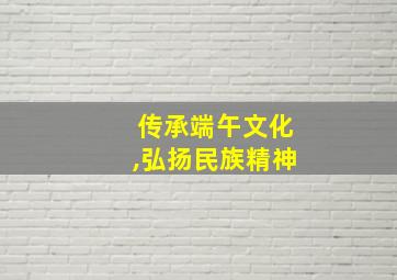 传承端午文化,弘扬民族精神