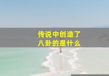 传说中创造了八卦的是什么