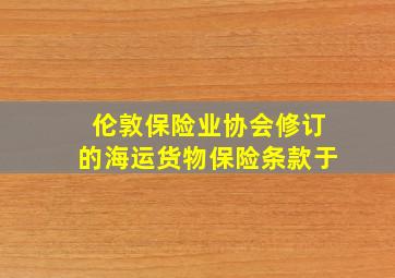 伦敦保险业协会修订的海运货物保险条款于