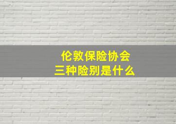 伦敦保险协会三种险别是什么