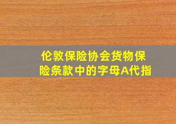 伦敦保险协会货物保险条款中的字母A代指