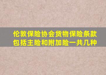 伦敦保险协会货物保险条款包括主险和附加险一共几种