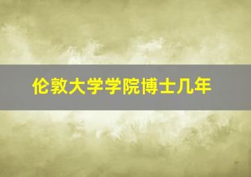 伦敦大学学院博士几年