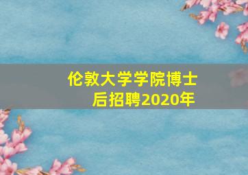 伦敦大学学院博士后招聘2020年