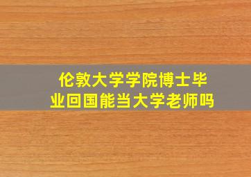 伦敦大学学院博士毕业回国能当大学老师吗