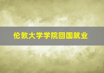 伦敦大学学院回国就业