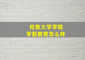 伦敦大学学院学前教育怎么样