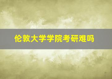 伦敦大学学院考研难吗