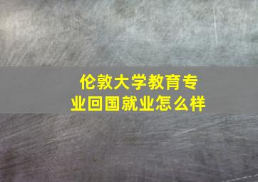 伦敦大学教育专业回国就业怎么样