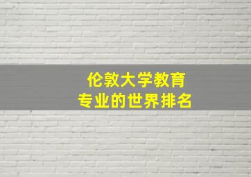 伦敦大学教育专业的世界排名