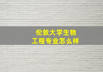 伦敦大学生物工程专业怎么样