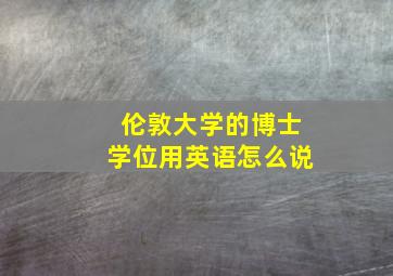 伦敦大学的博士学位用英语怎么说