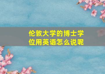 伦敦大学的博士学位用英语怎么说呢