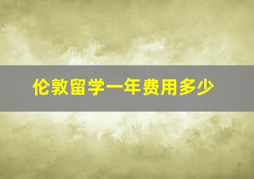 伦敦留学一年费用多少