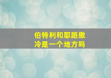 伯特利和耶路撒冷是一个地方吗