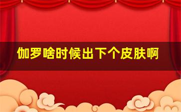 伽罗啥时候出下个皮肤啊