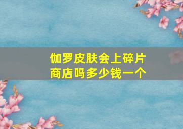 伽罗皮肤会上碎片商店吗多少钱一个