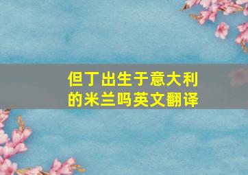 但丁出生于意大利的米兰吗英文翻译