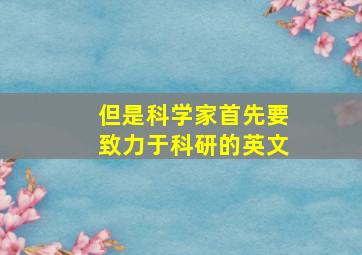 但是科学家首先要致力于科研的英文