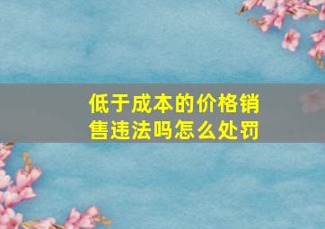 低于成本的价格销售违法吗怎么处罚