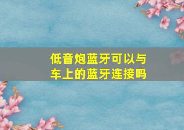 低音炮蓝牙可以与车上的蓝牙连接吗