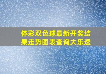 体彩双色球最新开奖结果走势图表查询大乐透