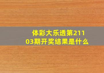 体彩大乐透第21103期开奖结果是什么