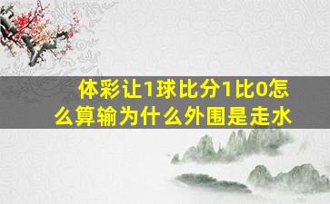 体彩让1球比分1比0怎么算输为什么外围是走水