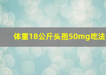 体重18公斤头孢50mg吃法