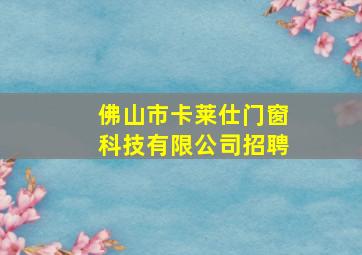 佛山市卡莱仕门窗科技有限公司招聘