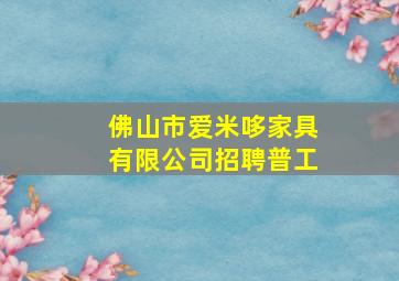 佛山市爱米哆家具有限公司招聘普工