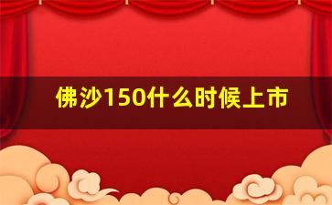 佛沙150什么时候上市