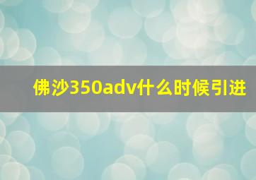 佛沙350adv什么时候引进