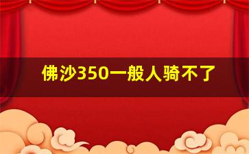 佛沙350一般人骑不了