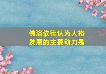 佛洛依德认为人格发展的主要动力是