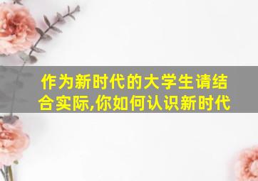 作为新时代的大学生请结合实际,你如何认识新时代