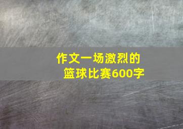 作文一场激烈的篮球比赛600字