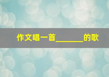 作文唱一首_______的歌