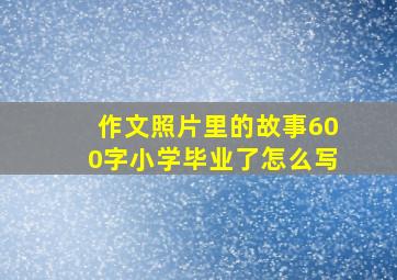 作文照片里的故事600字小学毕业了怎么写