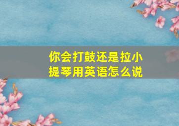 你会打鼓还是拉小提琴用英语怎么说