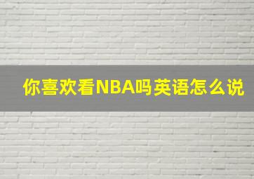 你喜欢看NBA吗英语怎么说